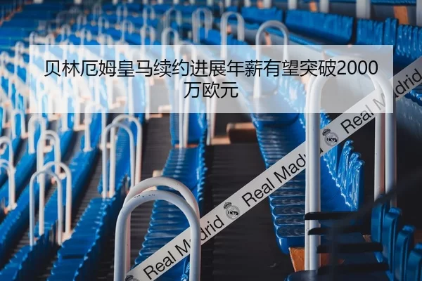 贝林厄姆皇马续约进展年薪有望突破2000万欧元